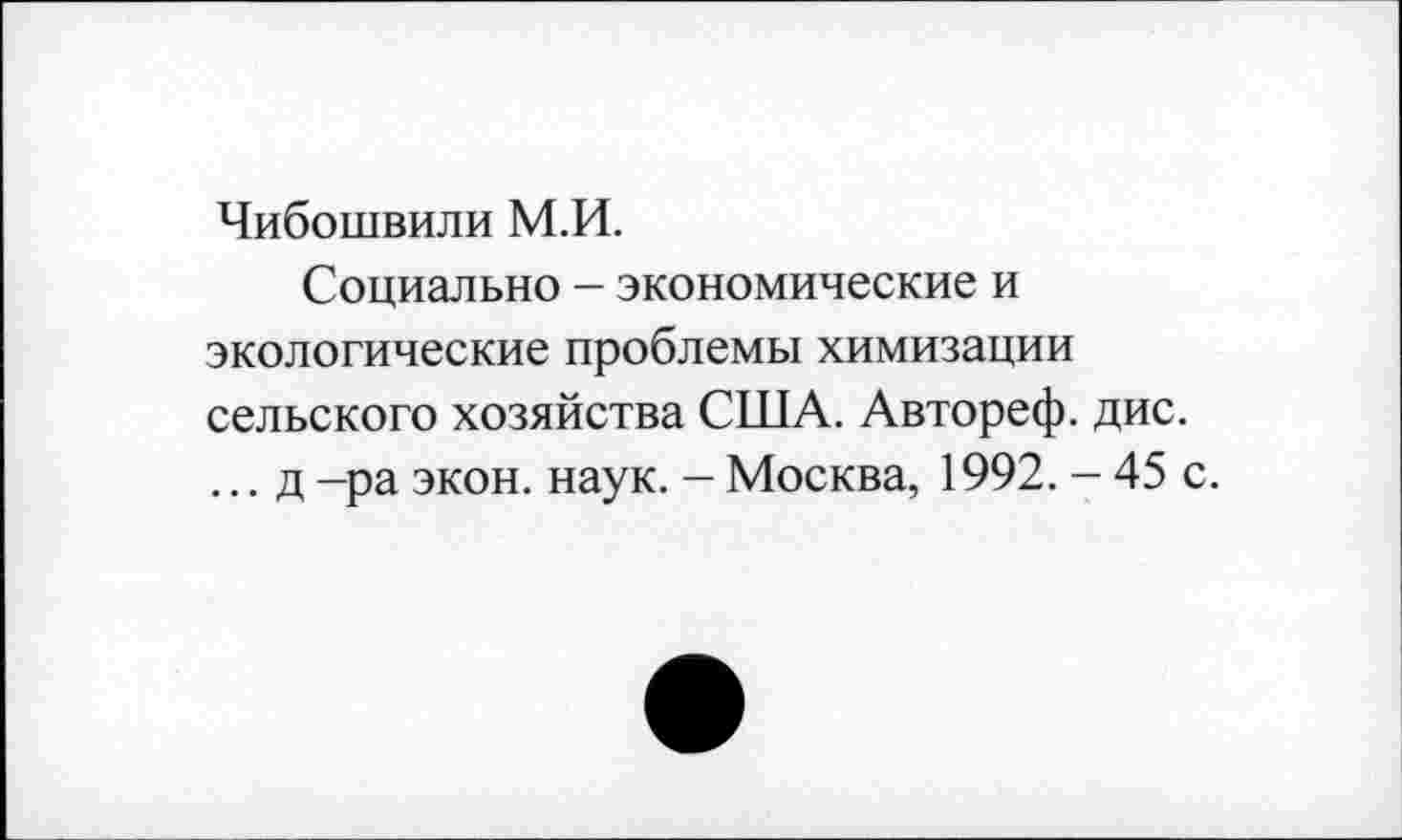 ﻿Чибошвили М.И.
Социально — экономические и экологические проблемы химизации сельского хозяйства США. Автореф. дис. ... д -ра экон. наук. - Москва, 1992. - 45 с.